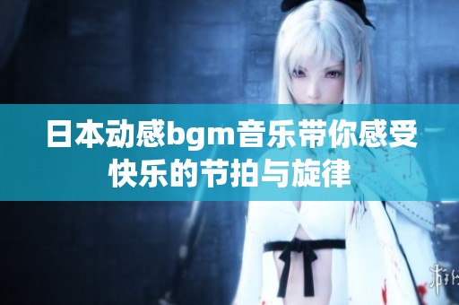 日本動感bgm音樂帶你感受快樂的節(jié)拍與旋律