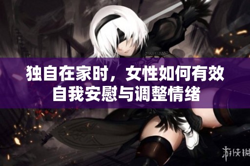 獨(dú)自在家時(shí)，女性如何有效自我安慰與調(diào)整情緒