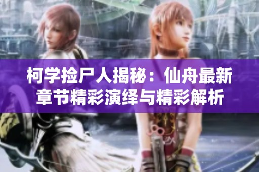 柯學(xué)撿尸人揭秘：仙舟最新章節(jié)精彩演繹與精彩解析
