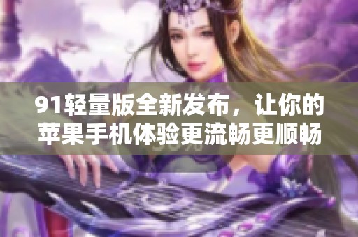 91輕量版全新發(fā)布，讓你的蘋(píng)果手機(jī)體驗(yàn)更流暢更順暢