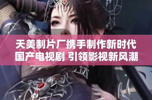 天美制片廠攜手制作新時(shí)代國(guó)產(chǎn)電視劇 引領(lǐng)影視新風(fēng)潮