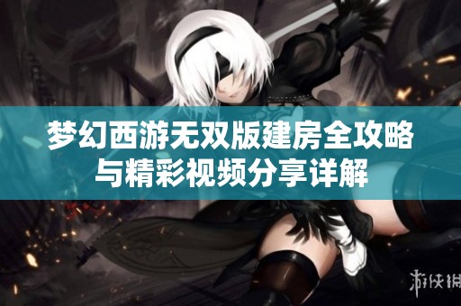 夢幻西游無雙版建房全攻略與精彩視頻分享詳解