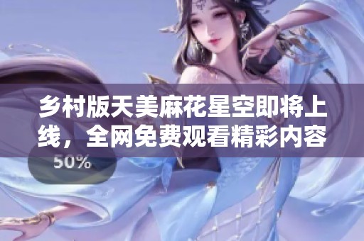 鄉(xiāng)村版天美麻花星空即將上線，全網(wǎng)免費觀看精彩內(nèi)容