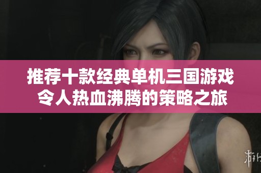 推薦十款經典單機三國游戲 令人熱血沸騰的策略之旅