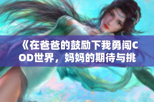 《在爸爸的鼓勵(lì)下我勇闖COD世界，媽媽的期待與挑戰(zhàn)》