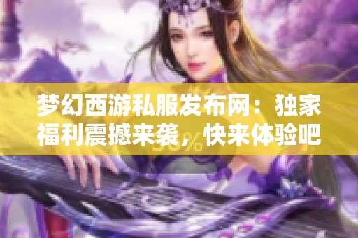 夢幻西游私服發(fā)布網(wǎng)：獨(dú)家福利震撼來襲，快來體驗(yàn)吧！