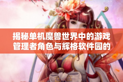 揭秘單機(jī)魔獸世界中的游戲管理者角色與輝格軟件園的應(yīng)用