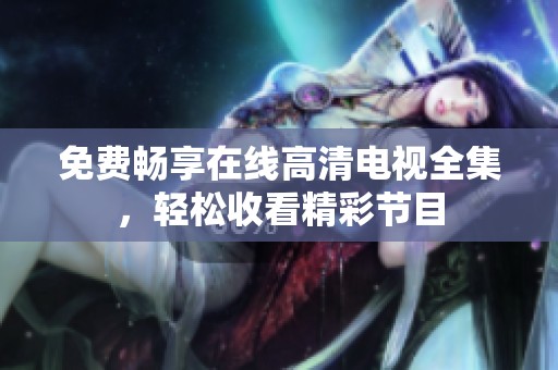 免費(fèi)暢享在線高清電視全集，輕松收看精彩節(jié)目