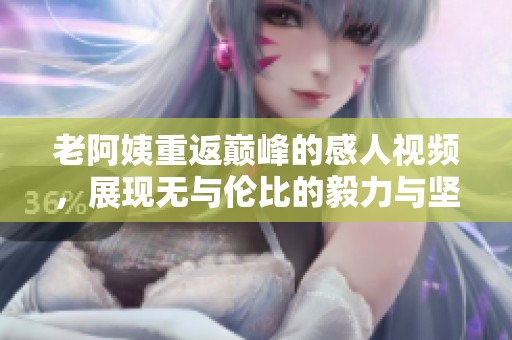 老阿姨重返巔峰的感人視頻，展現(xiàn)無與倫比的毅力與堅(jiān)持