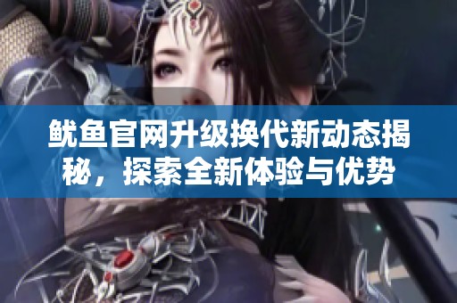 魷魚官網(wǎng)升級換代新動態(tài)揭秘，探索全新體驗與優(yōu)勢