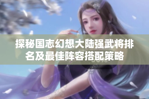 探秘國志幻想大陸強(qiáng)武將排名及最佳陣容搭配策略