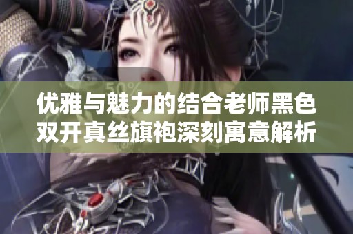 優(yōu)雅與魅力的結(jié)合老師黑色雙開(kāi)真絲旗袍深刻寓意解析