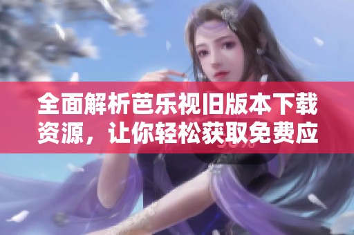 全面解析芭樂視舊版本下載資源，讓你輕松獲取免費應(yīng)用