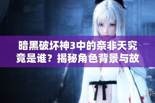 暗黑破壞神3中的奈非天究竟是誰？揭秘角色背景與故事情節(jié)