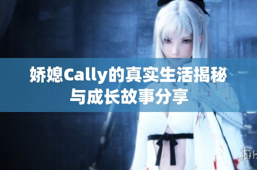嬌媳Cally的真實(shí)生活揭秘與成長(zhǎng)故事分享
