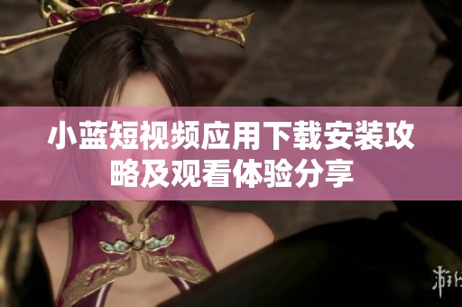 小藍(lán)短視頻應(yīng)用下載安裝攻略及觀看體驗(yàn)分享