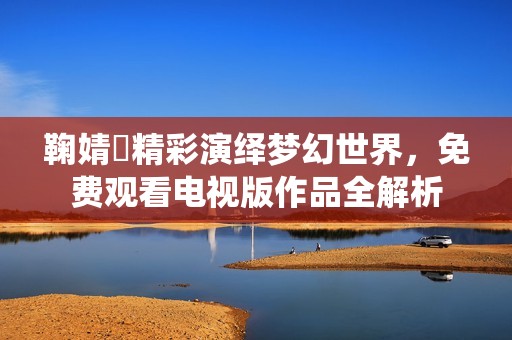 鞠婧祎精彩演繹夢幻世界<div   id=