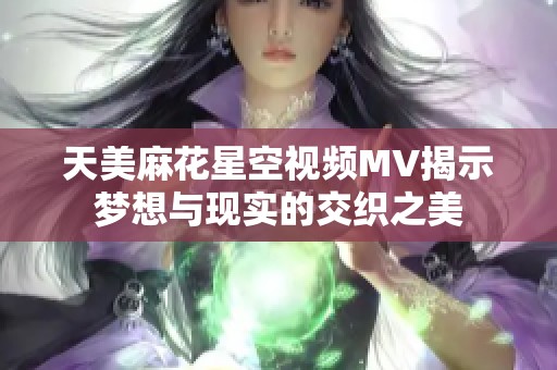 天美麻花星空視頻MV揭示夢(mèng)想與現(xiàn)實(shí)的交織之美