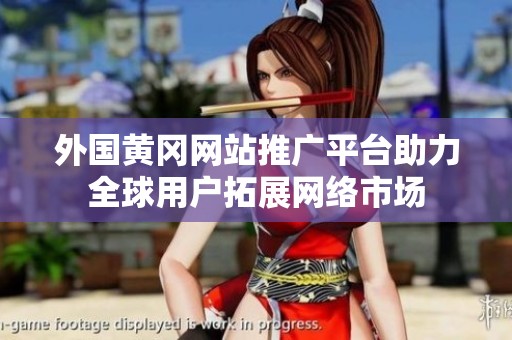 外國黃岡網(wǎng)站推廣平臺助力全球用戶拓展網(wǎng)絡(luò)市場