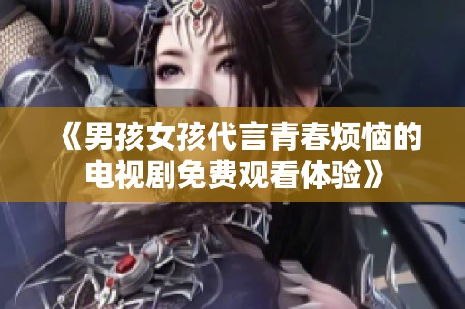 《男孩女孩代言青春煩惱的電視劇免費觀看體驗》