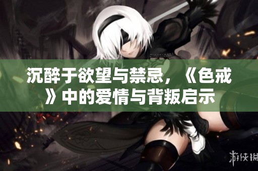 沉醉于欲望與禁忌，《色戒》中的愛(ài)情與背叛啟示