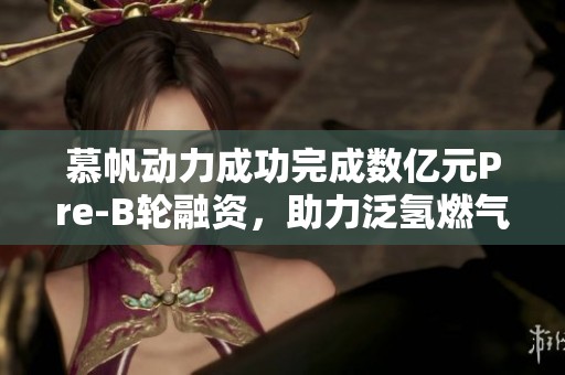 慕帆動(dòng)力成功完成數(shù)億元Pre-B輪融資，助力泛氫燃?xì)廨啓C(jī)發(fā)展