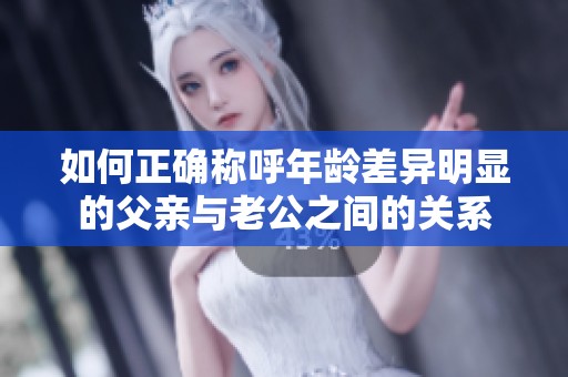 如何正確稱呼年齡差異明顯的父親與老公之間的關(guān)系