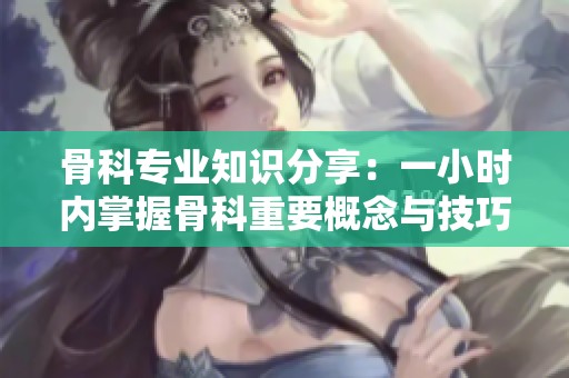 骨科專業(yè)知識分享：一小時內(nèi)掌握骨科重要概念與技巧