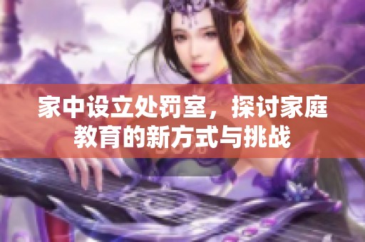家中設(shè)立處罰室，探討家庭教育的新方式與挑戰(zhàn)