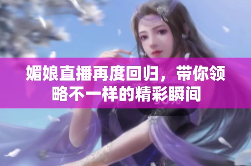 媚娘直播再度回歸，帶你領(lǐng)略不一樣的精彩瞬間