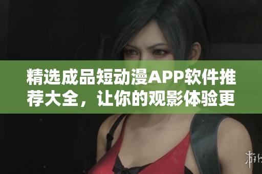 精選成品短動(dòng)漫APP軟件推薦大全，讓你的觀影體驗(yàn)更豐富