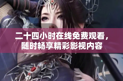 二十四小時在線免費觀看，隨時暢享精彩影視內(nèi)容