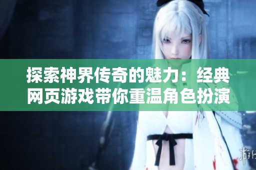探索神界傳奇的魅力：經(jīng)典網(wǎng)頁游戲帶你重溫角色扮演之旅