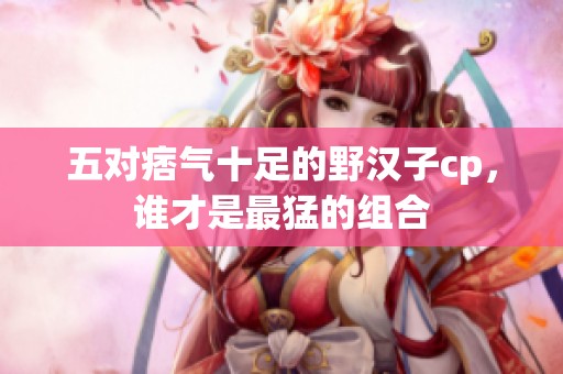 五對痞氣十足的野漢子cp，誰才是最猛的組合