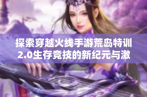 探索穿越火線手游荒島特訓(xùn)2.0生存競(jìng)技的新紀(jì)元與激情挑戰(zhàn)
