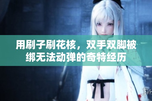 用刷子刷花核，雙手雙腳被綁無法動(dòng)彈的奇特經(jīng)歷