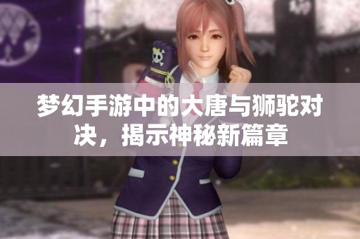 夢幻手游中的大唐與獅駝對決，揭示神秘新篇章