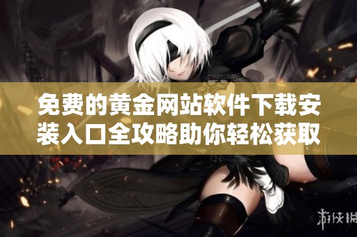 免費(fèi)的黃金網(wǎng)站軟件下載安裝入口全攻略助你輕松獲取