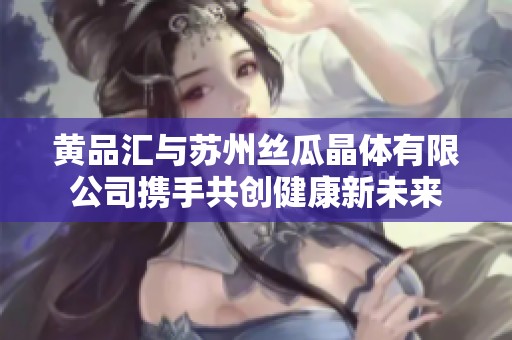 黃品匯與蘇州絲瓜晶體有限公司攜手共創(chuàng)健康新未來