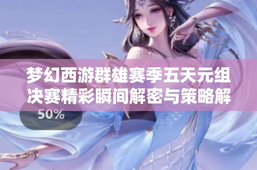 夢(mèng)幻西游群雄賽季五天元組決賽精彩瞬間解密與策略解析