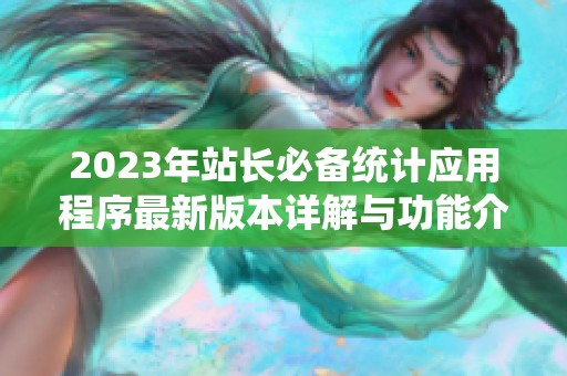 2023年站長(zhǎng)必備統(tǒng)計(jì)應(yīng)用程序最新版本詳解與功能介紹