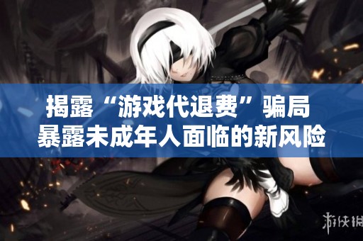 揭露“游戲代退費”騙局 暴露未成年人面臨的新風(fēng)險