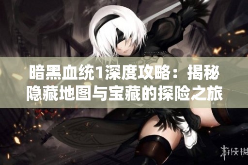 暗黑血統(tǒng)1深度攻略：揭秘隱藏地圖與寶藏的探險(xiǎn)之旅