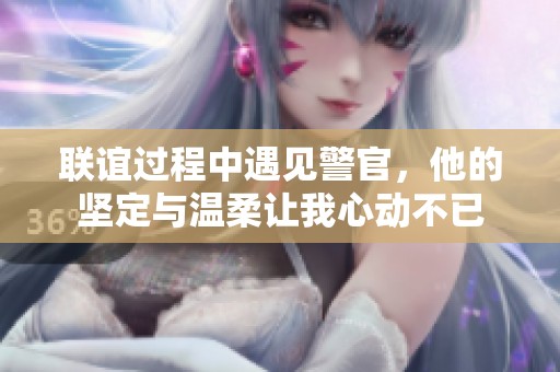 聯(lián)誼過程中遇見警官<div   id=