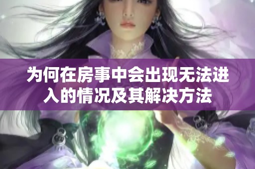 為何在房事中會出現(xiàn)無法進(jìn)入的情況及其解決方法
