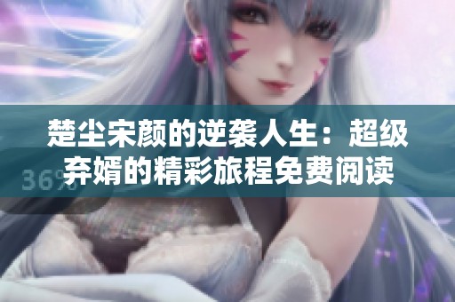楚塵宋顏的逆襲人生：超級(jí)棄婿的精彩旅程免費(fèi)閱讀