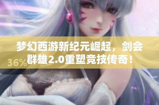 夢幻西游新紀元崛起，劍會群雄2.0重塑競技傳奇！
