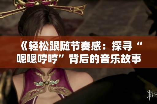 《輕松跟隨節(jié)奏感：探尋“嗯嗯哼哼”背后的音樂故事》