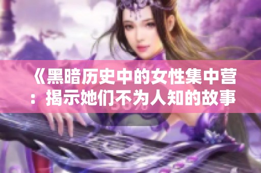 《黑暗歷史中的女性集中營(yíng)：揭示她們不為人知的故事》