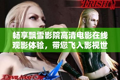 暢享飄雪影院高清電影在線觀影體驗，帶您飛入影視世界